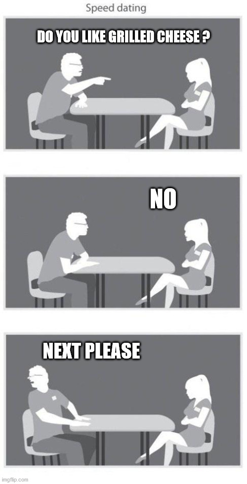 Grilled Cheese | DO YOU LIKE GRILLED CHEESE ? NO; NEXT PLEASE | image tagged in speed dating,grilled cheese,cheese | made w/ Imgflip meme maker