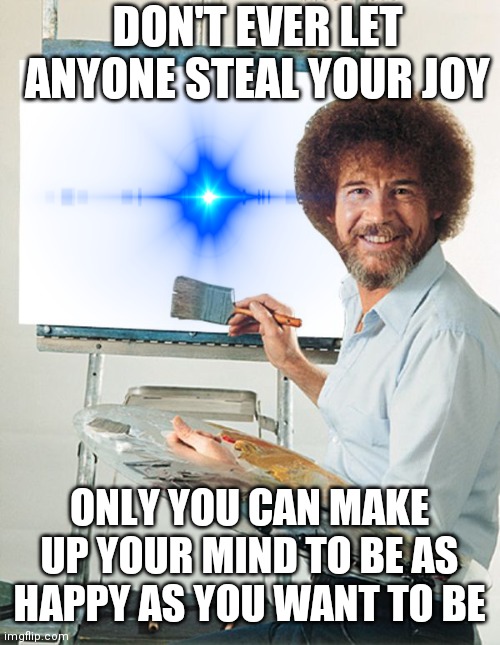 Joy |  DON'T EVER LET ANYONE STEAL YOUR JOY; ONLY YOU CAN MAKE UP YOUR MIND TO BE AS HAPPY AS YOU WANT TO BE | image tagged in bob ross blank canvas,happy,bob ross,paint a happy day | made w/ Imgflip meme maker