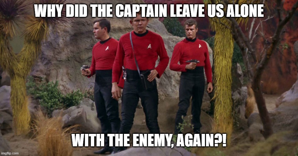 Star Trek red shirts | WHY DID THE CAPTAIN LEAVE US ALONE WITH THE ENEMY, AGAIN?! | image tagged in star trek red shirts | made w/ Imgflip meme maker