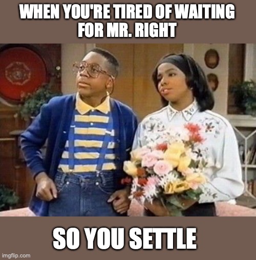 tired of waiting for Mr Right | WHEN YOU'RE TIRED OF WAITING
 FOR MR. RIGHT; SO YOU SETTLE | image tagged in love,relationships | made w/ Imgflip meme maker