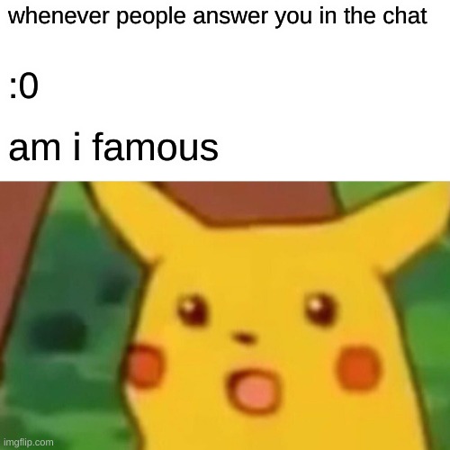:o |  whenever people answer you in the chat; :0; am i famous | image tagged in memes,surprised pikachu | made w/ Imgflip meme maker
