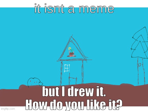 how do you like my drawing | it isnt a meme; but I drew it.
How do you like it? | image tagged in drawings | made w/ Imgflip meme maker