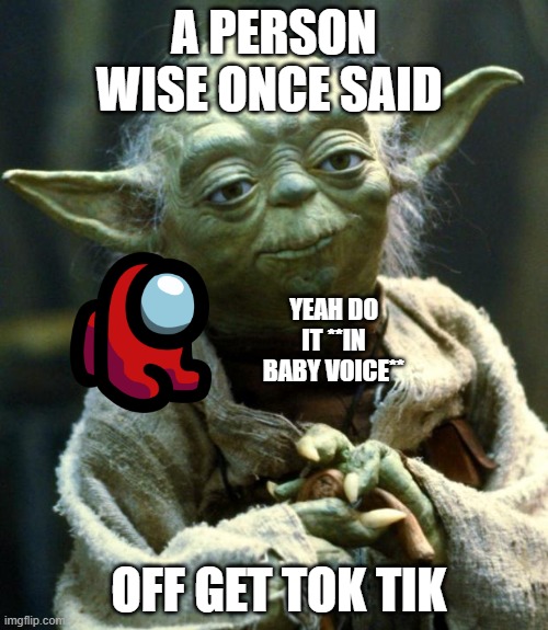 Star Wars Yoda |  A PERSON WISE ONCE SAID; YEAH DO IT **IN BABY VOICE**; OFF GET TOK TIK | image tagged in memes,star wars yoda | made w/ Imgflip meme maker