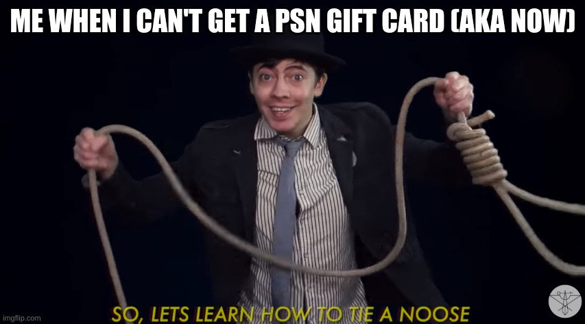 Lets learn how to tie a noose! | ME WHEN I CAN'T GET A PSN GIFT CARD (AKA NOW) | image tagged in lets learn how to tie a noose | made w/ Imgflip meme maker