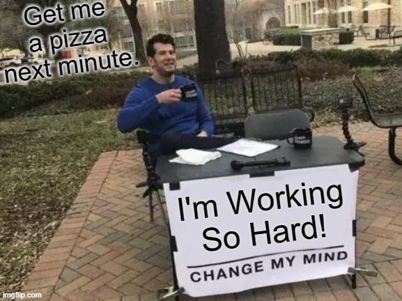 #WorkDay...NOT! | Get me a pizza next minute. I'm Working So Hard! | image tagged in memes,change my mind | made w/ Imgflip meme maker