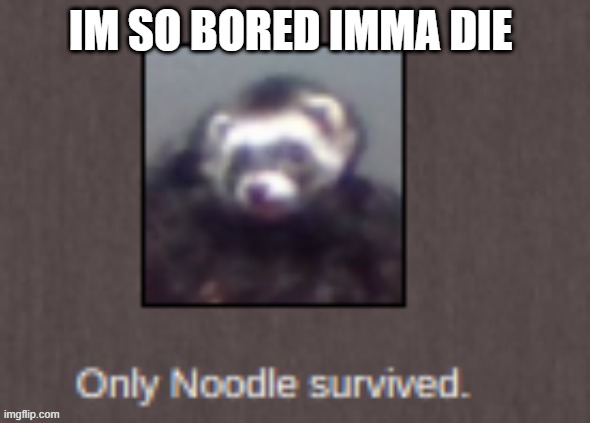 only noodle survived | IM SO BORED IMMA DIE | image tagged in only noodle survived | made w/ Imgflip meme maker