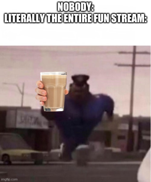 Why is this popular? | NOBODY:
LITERALLY THE ENTIRE FUN STREAM: | image tagged in officer earl running | made w/ Imgflip meme maker