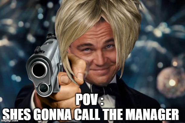 Leonardo Dicapitate | POV : 
SHES GONNA CALL THE MANAGER | image tagged in memes,leonardo dicaprio cheers | made w/ Imgflip meme maker