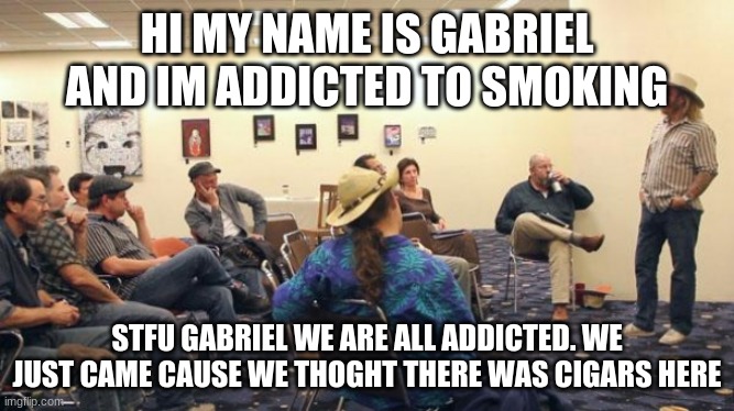 AA Meeting | HI MY NAME IS GABRIEL AND IM ADDICTED TO SMOKING STFU GABRIEL WE ARE ALL ADDICTED. WE JUST CAME CAUSE WE THOGHT THERE WAS CIGARS HERE | image tagged in aa meeting | made w/ Imgflip meme maker