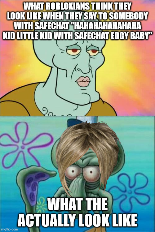 Squidward | WHAT ROBLOXIANS THINK THEY LOOK LIKE WHEN THEY SAY TO SOMEBODY WITH SAFECHAT "HAHAHAHAHAHAHA KID LITTLE KID WITH SAFECHAT EDGY BABY"; WHAT THE ACTUALLY LOOK LIKE | image tagged in memes,squidward | made w/ Imgflip meme maker