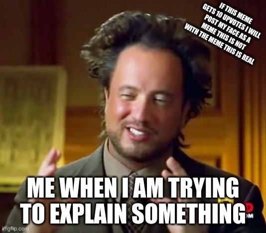 Ancient Aliens | IF THIS MEME GETS 10 UPVOTES I WILL POST MY FACE AS A MEME THIS IS NOT WITH THE MEME THIS IS REAL; ME WHEN I AM TRYING TO EXPLAIN SOMETHING | image tagged in memes,ancient aliens | made w/ Imgflip meme maker