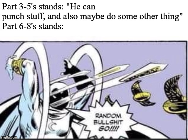 Random Bullshit Go | Part 3-5's stands: "He can punch stuff, and also maybe do some other thing"
Part 6-8's stands: | image tagged in random bullshit go | made w/ Imgflip meme maker