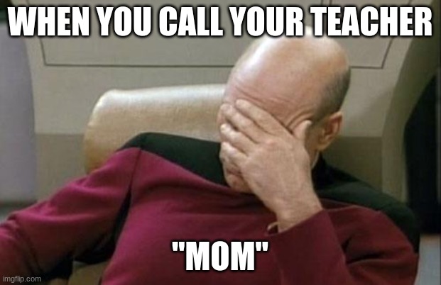 Captain Picard Facepalm Meme | WHEN YOU CALL YOUR TEACHER; "MOM" | image tagged in memes,captain picard facepalm | made w/ Imgflip meme maker