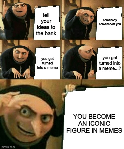 Alas, I hate where this went | somebody screenshots you; tell your ideas to the bank; you get turned into a meme...? you get turned into a meme; YOU BECOME AN ICONIC FIGURE IN MEMES | image tagged in gru's plan,memes | made w/ Imgflip meme maker