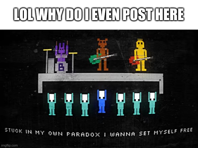 questioning life choices lmao | LOL WHY DO I EVEN POST HERE | image tagged in memes,funny,idk,bruh,fnaf,song lyrics | made w/ Imgflip meme maker