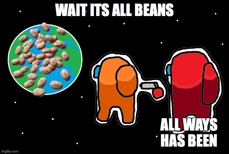 BEANS | WAIT ITS ALL BEANS; ALL WAYS HAS BEEN | image tagged in always has been among us,funny memes,funny | made w/ Imgflip meme maker