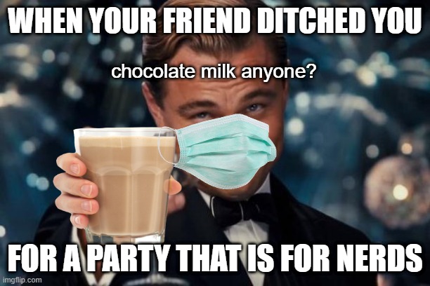 gotta ditch | WHEN YOUR FRIEND DITCHED YOU; chocolate milk anyone? FOR A PARTY THAT IS FOR NERDS | image tagged in memes,leonardo dicaprio cheers | made w/ Imgflip meme maker