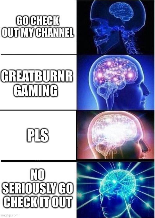 Expanding Brain | GO CHECK OUT MY CHANNEL; GREATBURNR GAMING; PLS; NO SERIOUSLY GO CHECK IT OUT | image tagged in memes,expanding brain | made w/ Imgflip meme maker