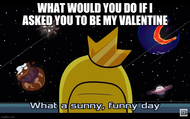 Sunny day | WHAT WOULD YOU DO IF I ASKED YOU TO BE MY VALENTINE | image tagged in sunny day | made w/ Imgflip meme maker