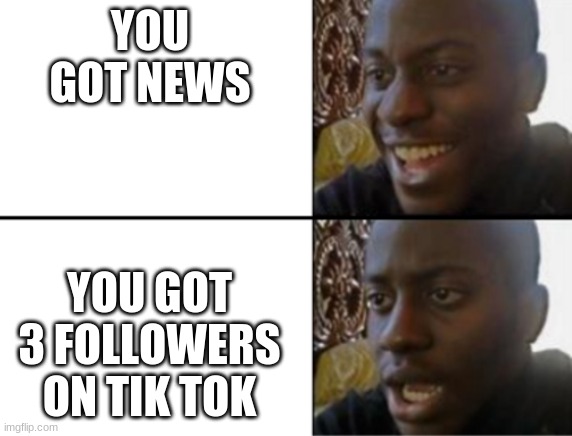 Oh yeah! Oh no... | YOU GOT NEWS; YOU GOT 3 FOLLOWERS ON TIK TOK | image tagged in oh yeah oh no | made w/ Imgflip meme maker