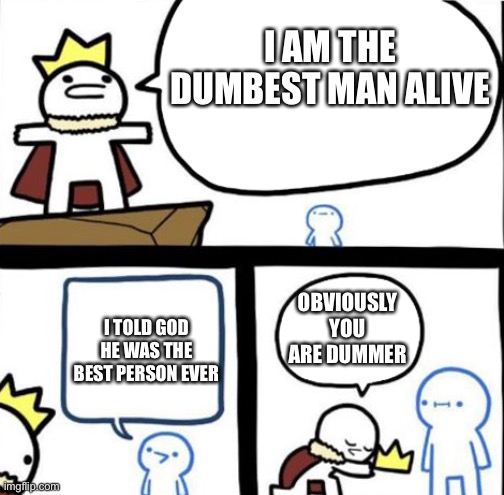 Dumbest man alive | I AM THE DUMBEST MAN ALIVE; OBVIOUSLY YOU ARE DUMMER; I TOLD GOD HE WAS THE BEST PERSON EVER | image tagged in dumbest man alive | made w/ Imgflip meme maker