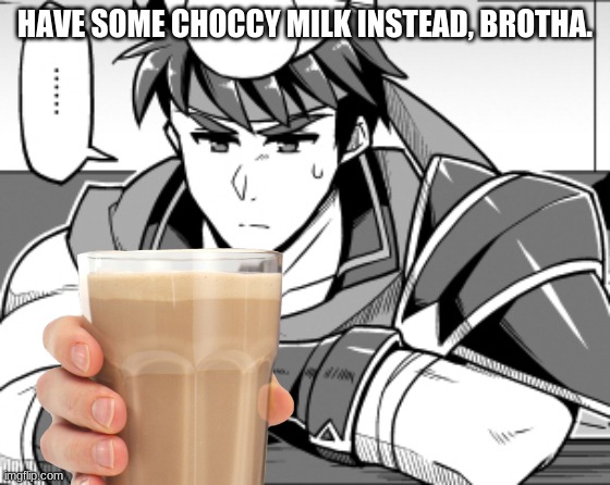 HAVE SOME CHOCCY MILK INSTEAD, BROTHA. | made w/ Imgflip meme maker