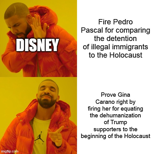 Drake Hotline Bling | Fire Pedro Pascal for comparing the detention of illegal immigrants to the Holocaust; DISNEY; Prove Gina Carano right by firing her for equating the dehumanization of Trump supporters to the beginning of the Holocaust | image tagged in memes,drake hotline bling | made w/ Imgflip meme maker