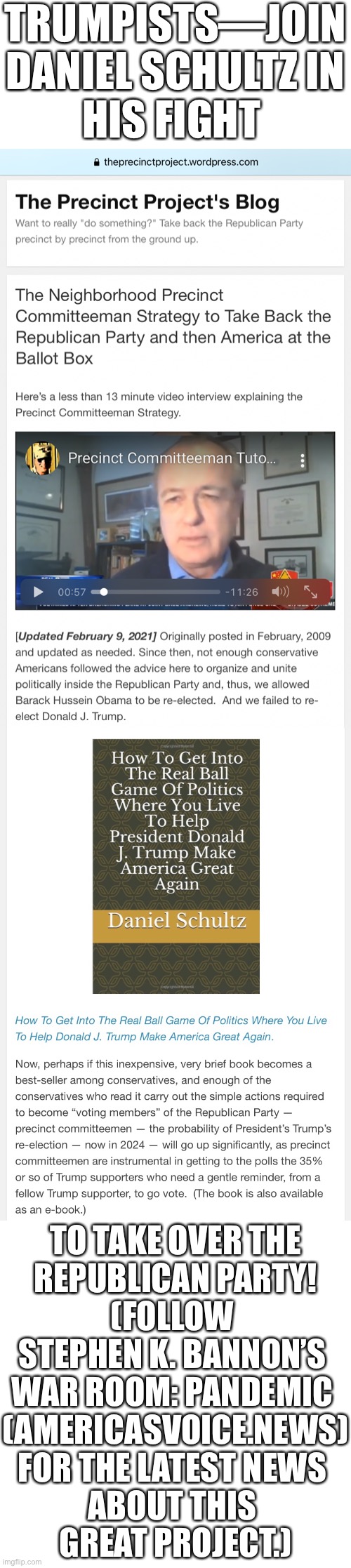 Trumpists—join Daniel Schultz in his fight to take over the Republican Party! | TRUMPISTS—JOIN
DANIEL SCHULTZ IN
HIS FIGHT; TO TAKE OVER THE
REPUBLICAN PARTY!
(FOLLOW 
STEPHEN K. BANNON’S 
WAR ROOM: PANDEMIC 
(AMERICASVOICE.NEWS)
FOR THE LATEST NEWS 
ABOUT THIS 
GREAT PROJECT.) | image tagged in republican party,republicans,republican,america first | made w/ Imgflip meme maker