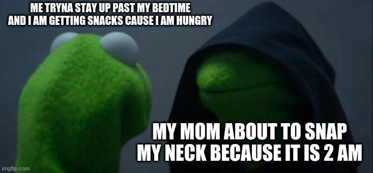 Evil Kermit Meme | ME TRYNA STAY UP PAST MY BEDTIME AND I AM GETTING SNACKS CAUSE I AM HUNGRY; MY MOM ABOUT TO SNAP MY NECK BECAUSE IT IS 2 AM | image tagged in memes,evil kermit | made w/ Imgflip meme maker