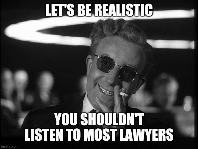 Dr. Strangelove | LET'S BE REALISTIC YOU SHOULDN'T LISTEN TO MOST LAWYERS | image tagged in dr strangelove | made w/ Imgflip meme maker