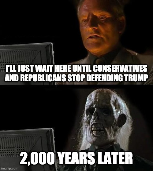 I'll Just Wait Here Meme | I'LL JUST WAIT HERE UNTIL CONSERVATIVES AND REPUBLICANS STOP DEFENDING TRUMP; 2,000 YEARS LATER | image tagged in memes,i'll just wait here | made w/ Imgflip meme maker
