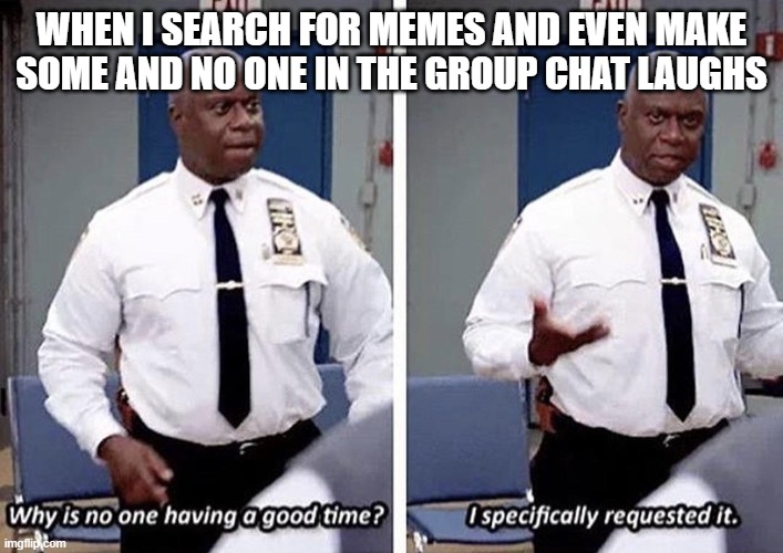 Captain Holt fun | WHEN I SEARCH FOR MEMES AND EVEN MAKE SOME AND NO ONE IN THE GROUP CHAT LAUGHS | image tagged in captain holt fun | made w/ Imgflip meme maker
