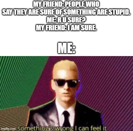 I am sure. | MY FRIEND: PEOPLE WHO SAY THEY ARE SURE OF SOMETHING ARE STUPID.
ME: R U SURE?
MY FRIEND: I AM SURE. ME: | image tagged in something's wrong i can feel it | made w/ Imgflip meme maker