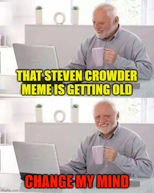 ... | THAT STEVEN CROWDER MEME IS GETTING OLD; CHANGE MY MIND | image tagged in memes,hide the pain harold,change my mind | made w/ Imgflip meme maker
