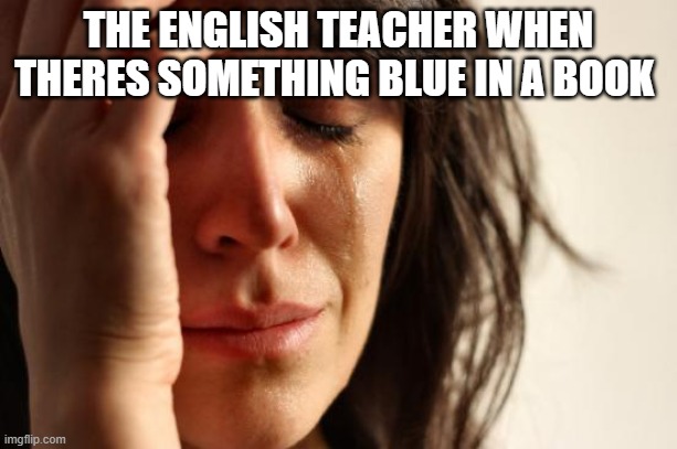 First World Problems | THE ENGLISH TEACHER WHEN THERES SOMETHING BLUE IN A BOOK | image tagged in memes,first world problems | made w/ Imgflip meme maker