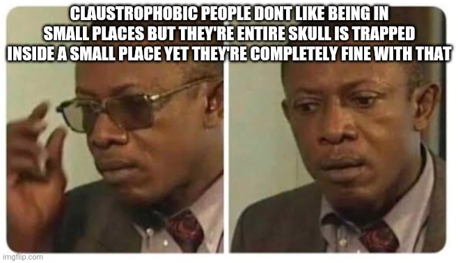 Shower thoughts V2 | CLAUSTROPHOBIC PEOPLE DONT LIKE BEING IN SMALL PLACES BUT THEY'RE ENTIRE SKULL IS TRAPPED INSIDE A SMALL PLACE YET THEY'RE COMPLETELY FINE WITH THAT | image tagged in taking off glasses | made w/ Imgflip meme maker
