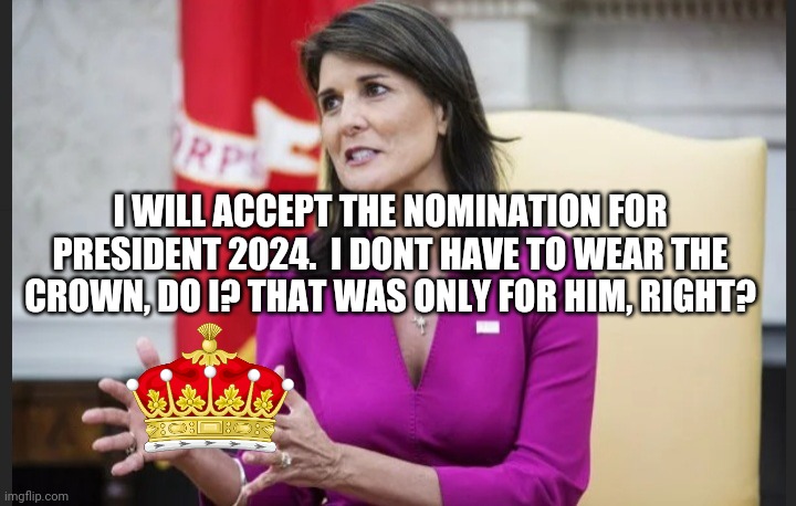 Haley for President | I WILL ACCEPT THE NOMINATION FOR PRESIDENT 2024.  I DONT HAVE TO WEAR THE CROWN, DO I? THAT WAS ONLY FOR HIM, RIGHT? | image tagged in empty hands haley | made w/ Imgflip meme maker