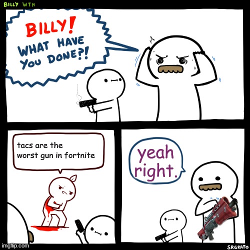 Billy, What Have You Done | tacs are the worst gun in fortnite; yeah right. | image tagged in billy what have you done | made w/ Imgflip meme maker