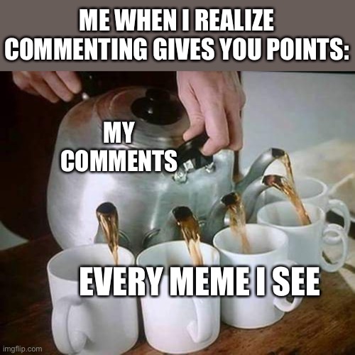 LOL | ME WHEN I REALIZE COMMENTING GIVES YOU POINTS:; MY COMMENTS; EVERY MEME I SEE | image tagged in tea pot distributes to 4 cups,imgflip,commenting,funny,memes | made w/ Imgflip meme maker