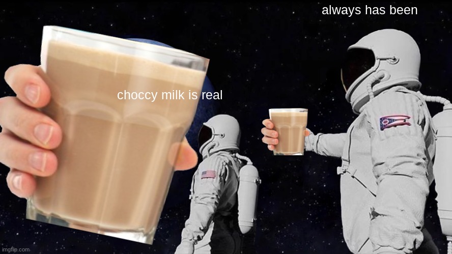 . | always has been; choccy milk is real | image tagged in memes | made w/ Imgflip meme maker