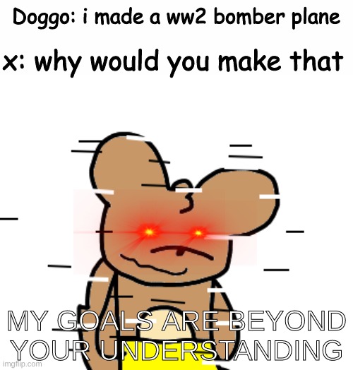 dont worry is in minecraft | x: why would you make that; Doggo: i made a ww2 bomber plane; MY GOALS ARE BEYOND YOUR UNDERSTANDING | made w/ Imgflip meme maker