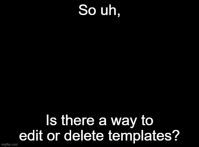 just wondering... | So uh, Is there a way to edit or delete templates? | image tagged in blank black | made w/ Imgflip meme maker