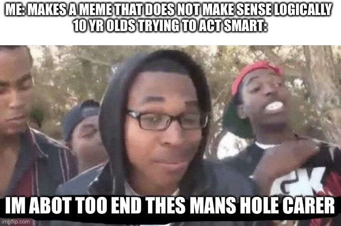 I’m about to end this man’s whole career | ME: MAKES A MEME THAT DOES NOT MAKE SENSE LOGICALLY 
10 YR OLDS TRYING TO ACT SMART:; IM ABOT TOO END THES MANS HOLE CARER | image tagged in i m about to end this man s whole career | made w/ Imgflip meme maker