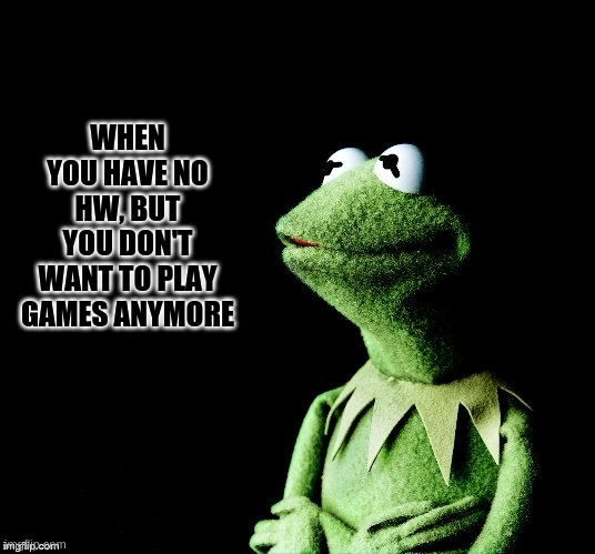Contemplative Kermit |  WHEN YOU HAVE NO HW, BUT YOU DON'T WANT TO PLAY GAMES ANYMORE | image tagged in contemplative kermit | made w/ Imgflip meme maker