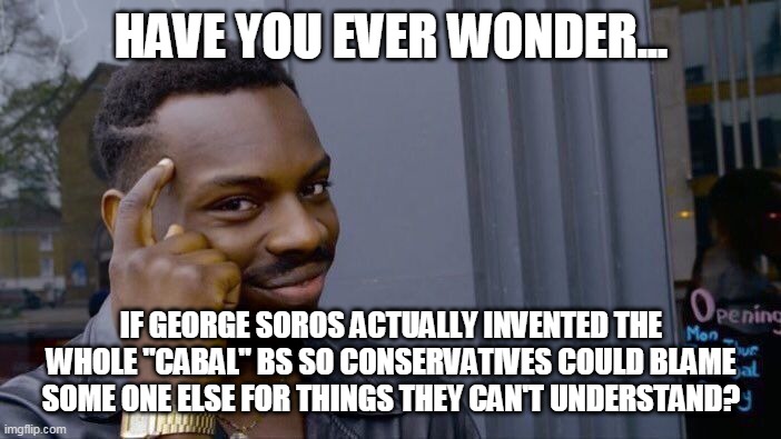 Cabal Soros | HAVE YOU EVER WONDER... IF GEORGE SOROS ACTUALLY INVENTED THE WHOLE "CABAL" BS SO CONSERVATIVES COULD BLAME SOME ONE ELSE FOR THINGS THEY CAN'T UNDERSTAND? | image tagged in qanon,conservatives,maga,republicans,trump supporters,deep state | made w/ Imgflip meme maker