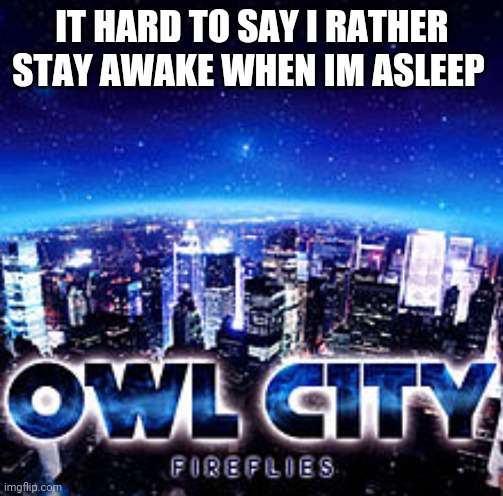 Owl city | IT HARD TO SAY I RATHER STAY AWAKE WHEN IM ASLEEP | image tagged in owl city | made w/ Imgflip meme maker