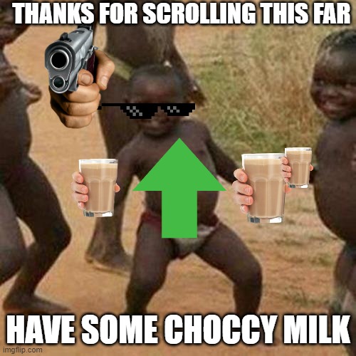 Third World Success Kid Meme | THANKS FOR SCROLLING THIS FAR; HAVE SOME CHOCCY MILK | image tagged in memes,third world success kid | made w/ Imgflip meme maker