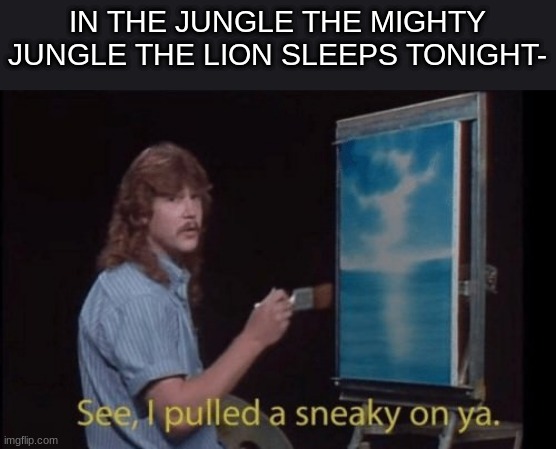 I pulled a sneaky | IN THE JUNGLE THE MIGHTY JUNGLE THE LION SLEEPS TONIGHT- | image tagged in i pulled a sneaky | made w/ Imgflip meme maker