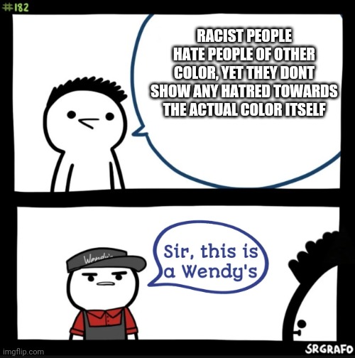 Sir this is a wendys | RACIST PEOPLE HATE PEOPLE OF OTHER COLOR, YET THEY DONT SHOW ANY HATRED TOWARDS THE ACTUAL COLOR ITSELF | image tagged in sir this is a wendys | made w/ Imgflip meme maker