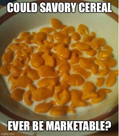 Funny question | COULD SAVORY CEREAL; EVER BE MARKETABLE? | image tagged in memes,goldfish,cereal,funny | made w/ Imgflip meme maker